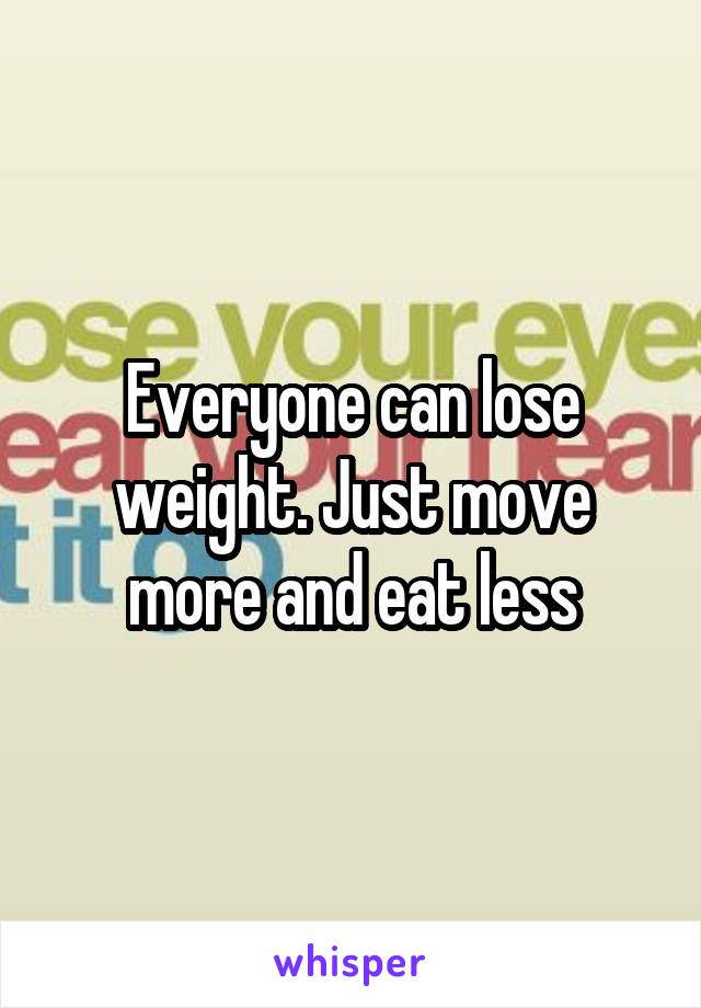 Everyone can lose weight. Just move more and eat less