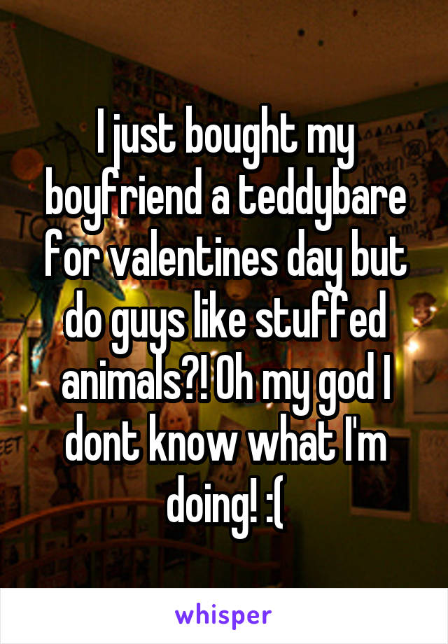 I just bought my boyfriend a teddybare for valentines day but do guys like stuffed animals?! Oh my god I dont know what I'm doing! :(