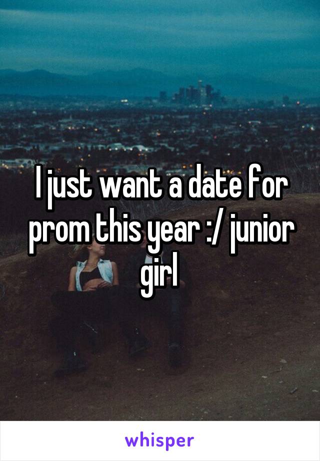 I just want a date for prom this year :/ junior girl 