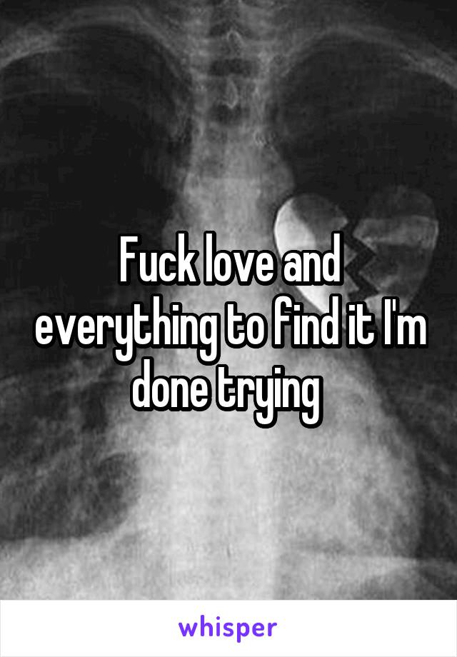 Fuck love and everything to find it I'm done trying 