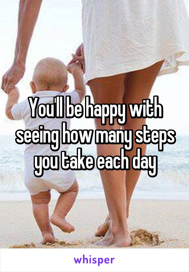 You'll be happy with seeing how many steps you take each day