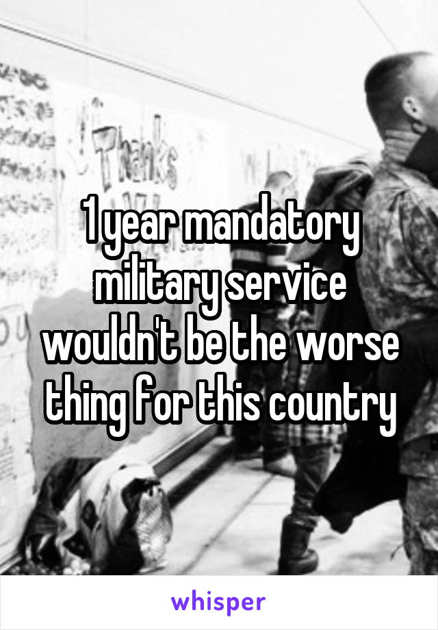 1 year mandatory military service wouldn't be the worse thing for this country