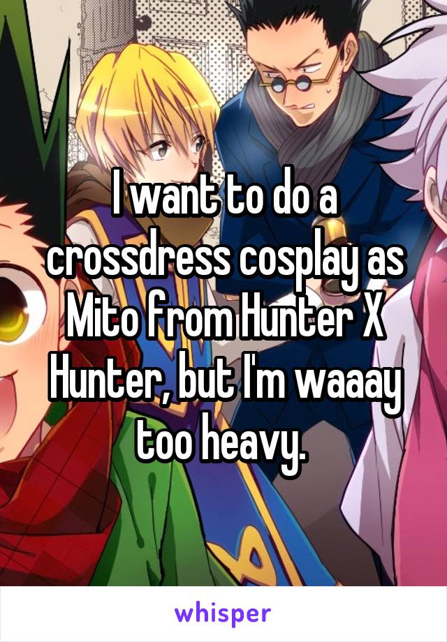 I want to do a crossdress cosplay as Mito from Hunter X Hunter, but I'm waaay too heavy. 