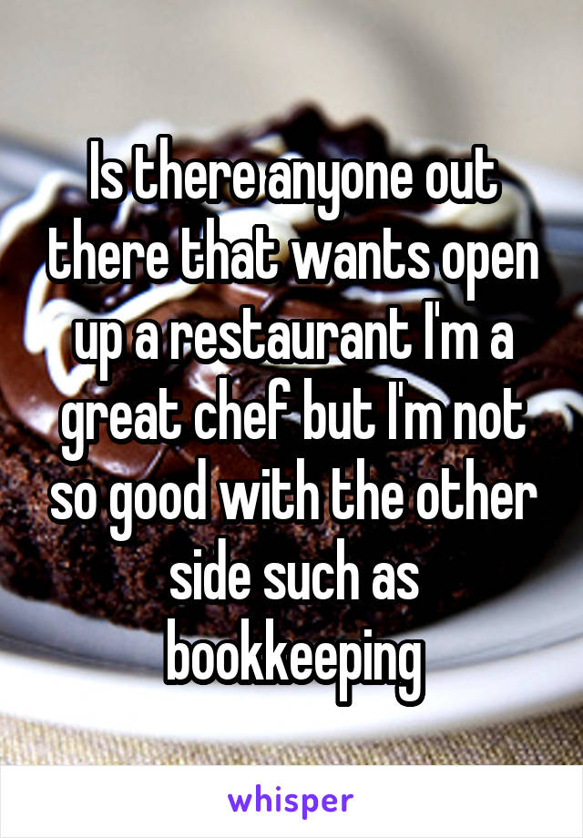Is there anyone out there that wants open up a restaurant I'm a great chef but I'm not so good with the other side such as bookkeeping
