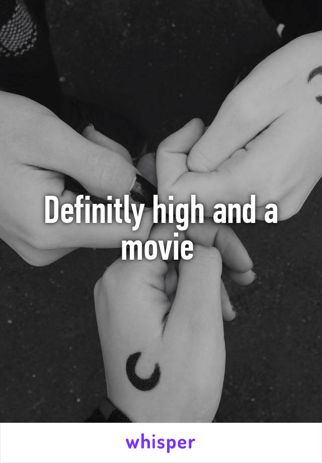 Definitly high and a movie 
