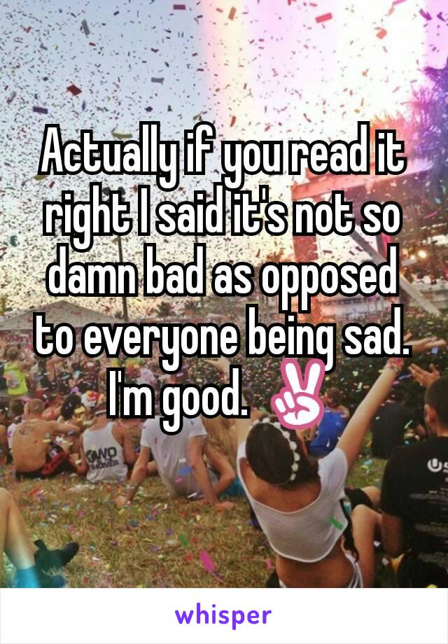 Actually if you read it right I said it's not so damn bad as opposed to everyone being sad. I'm good. ✌