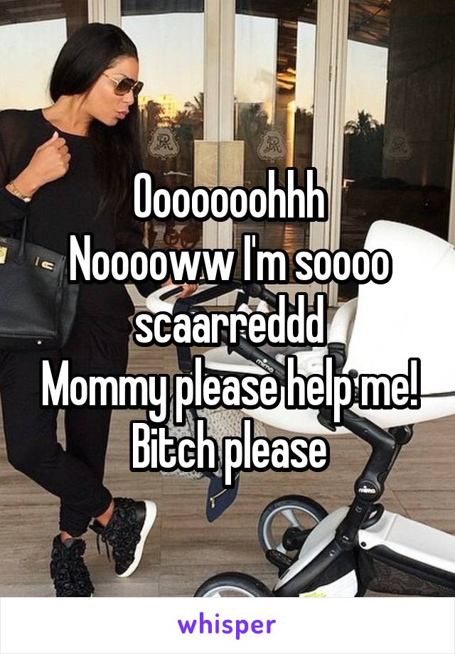 Ooooooohhh
Nooooww I'm soooo scaarreddd
Mommy please help me!
Bitch please