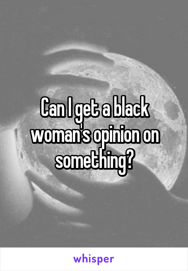 Can I get a black woman's opinion on something?