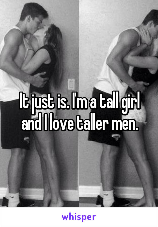 It just is. I'm a tall girl and I love taller men.