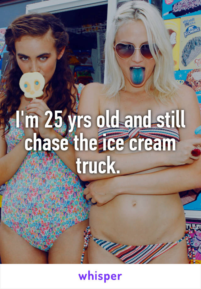 I'm 25 yrs old and still chase the ice cream truck. 