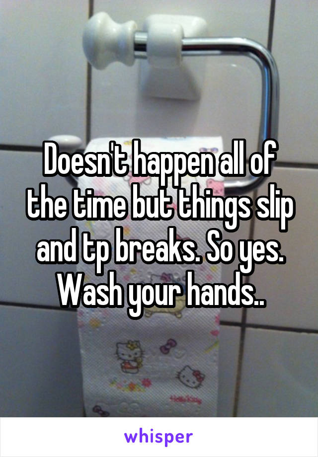 Doesn't happen all of the time but things slip and tp breaks. So yes. Wash your hands..