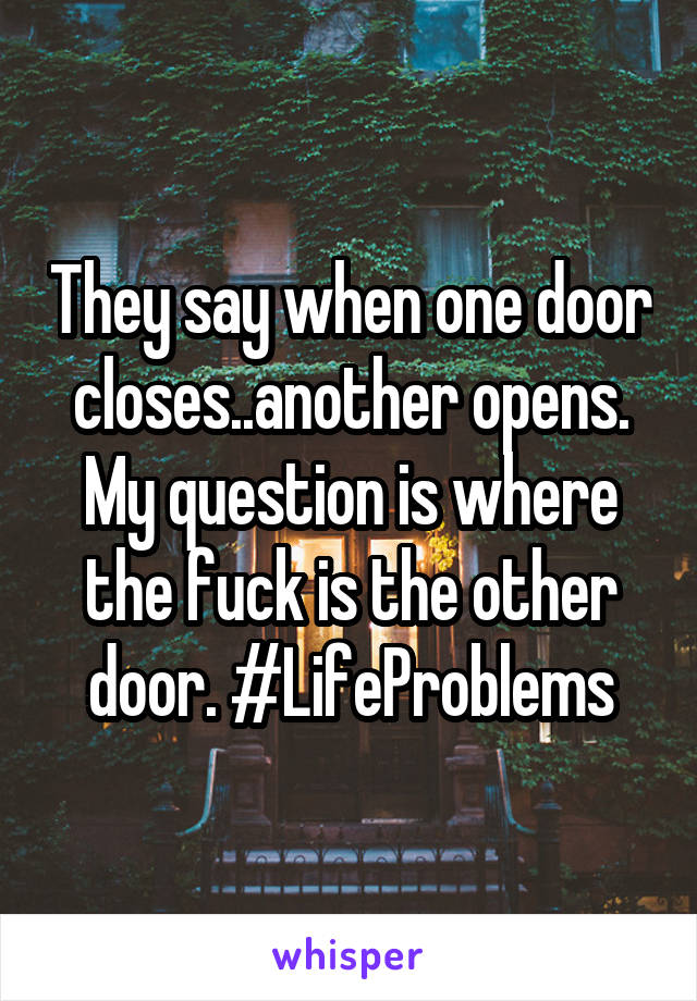 They say when one door closes..another opens. My question is where the fuck is the other door. #LifeProblems