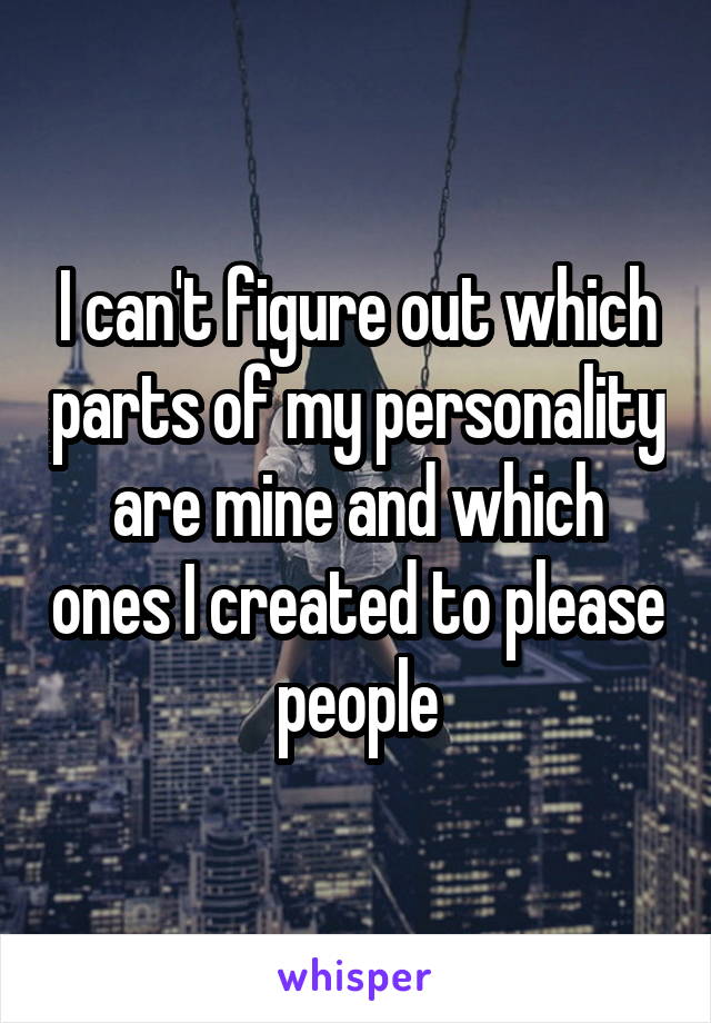 I can't figure out which parts of my personality are mine and which ones I created to please people