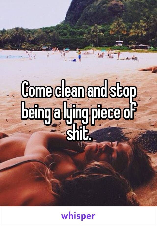 Come clean and stop being a lying piece of shit.