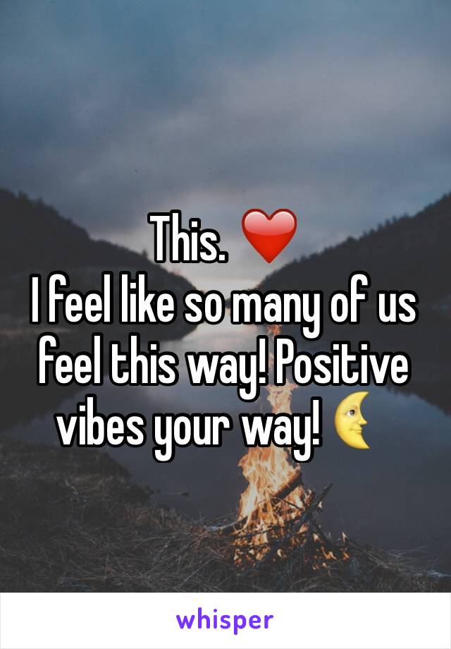 This. ❤️
I feel like so many of us feel this way! Positive vibes your way! 🌜