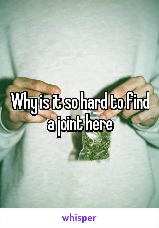 Why is it so hard to find a joint here