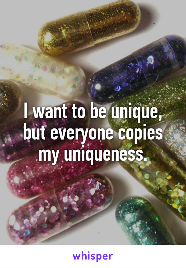 I want to be unique, but everyone copies my uniqueness.