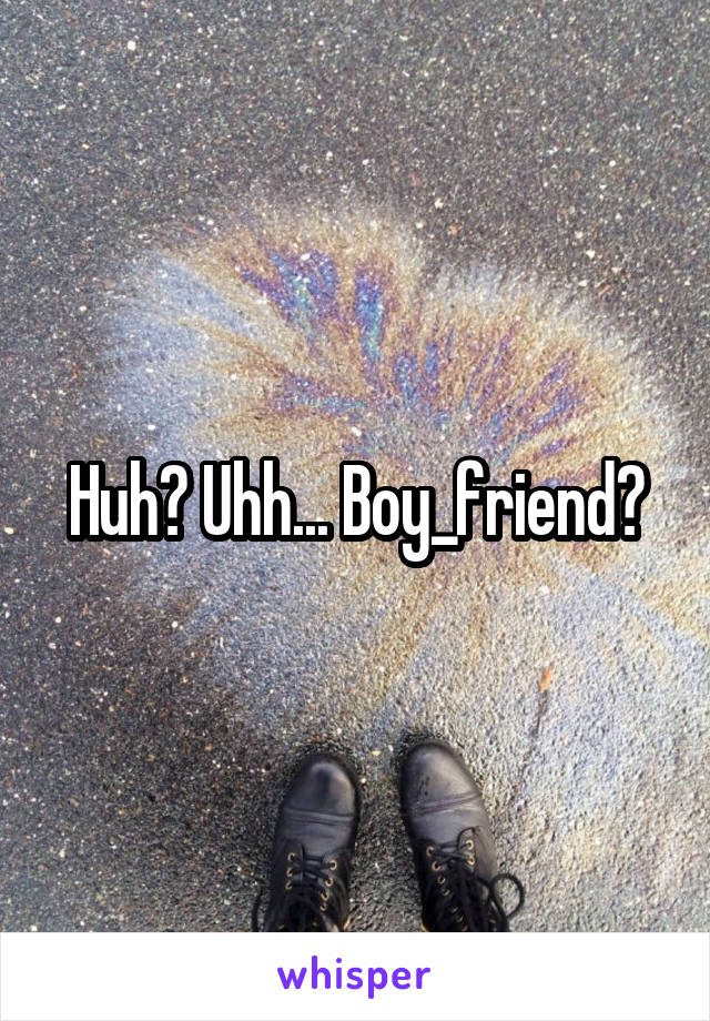 Huh? Uhh... Boy_friend?