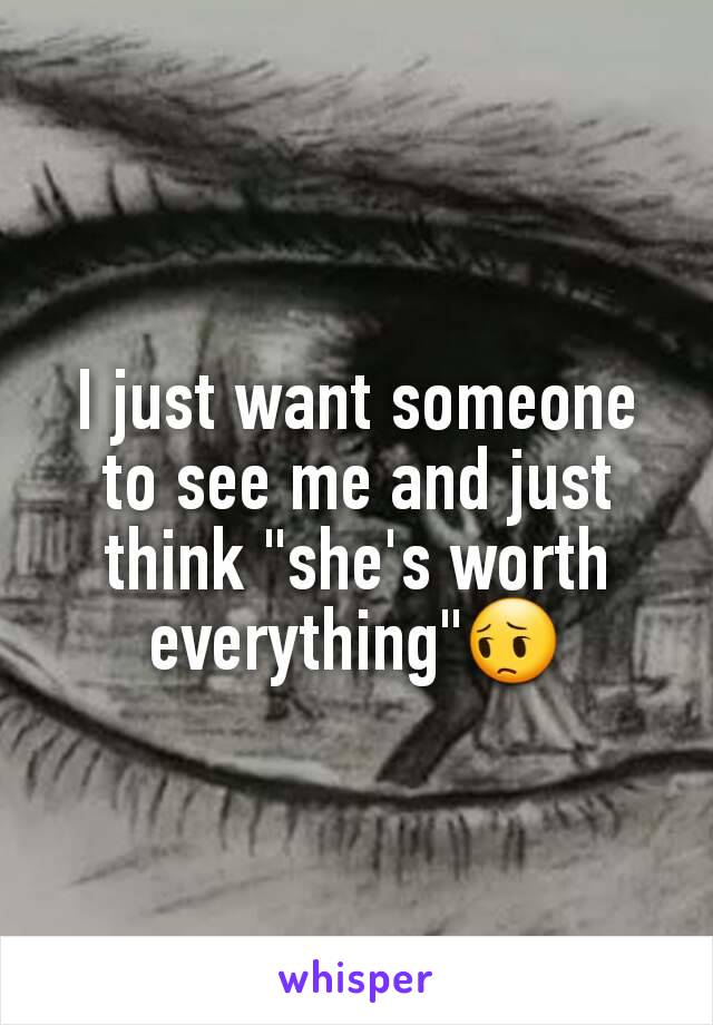 I just want someone to see me and just think "she's worth  everything"😔