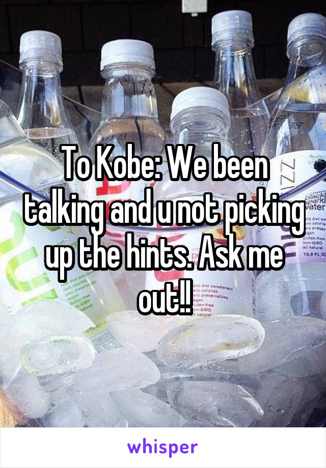 To Kobe: We been talking and u not picking up the hints. Ask me out!!