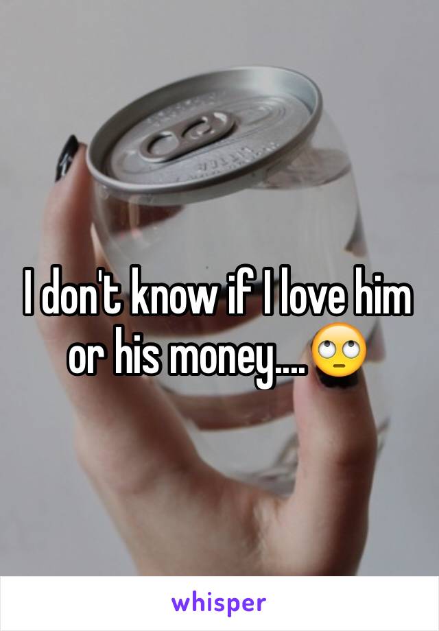 I don't know if I love him or his money....🙄