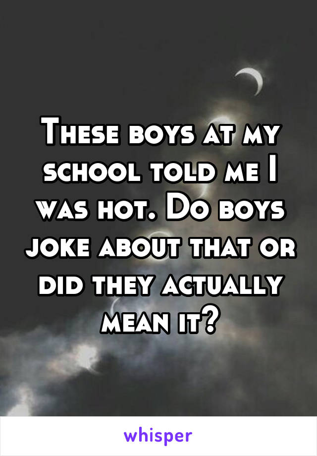 These boys at my school told me I was hot. Do boys joke about that or did they actually mean it?