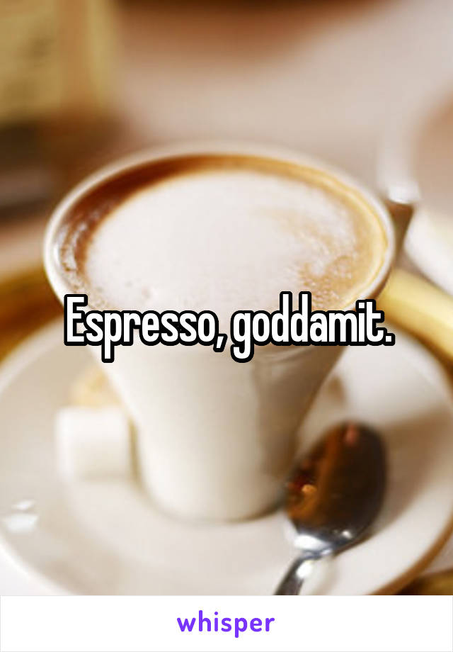 Espresso, goddamit.