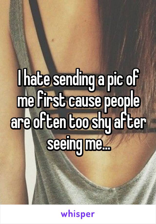 I hate sending a pic of me first cause people are often too shy after seeing me...
