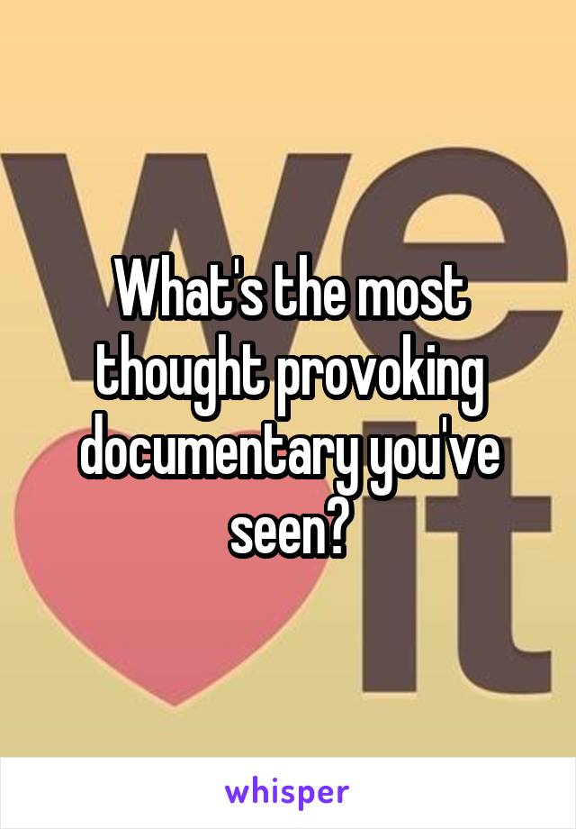 What's the most thought provoking documentary you've seen?