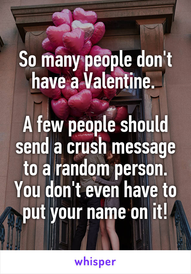 So many people don't have a Valentine. 

A few people should send a crush message to a random person. You don't even have to put your name on it!