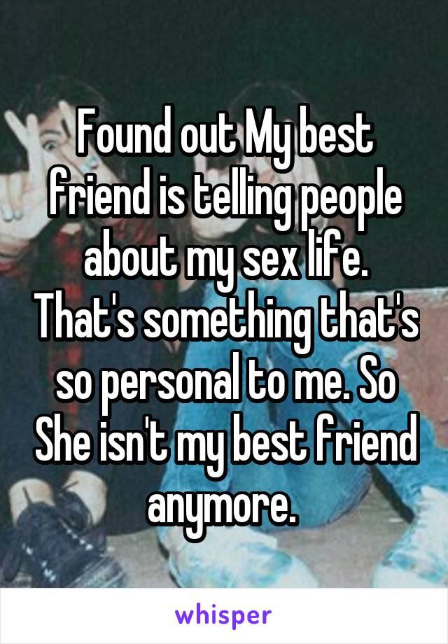 Found out My best friend is telling people about my sex life. That's something that's so personal to me. So She isn't my best friend anymore. 