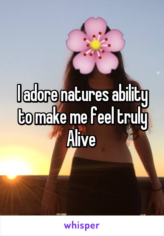 I adore natures ability to make me feel truly
Alive 