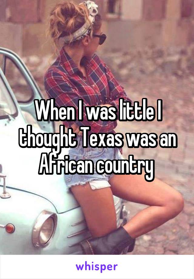 When I was little I thought Texas was an African country 