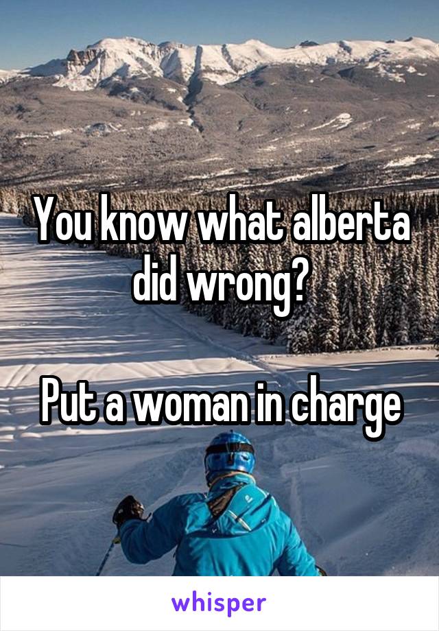 You know what alberta did wrong?

Put a woman in charge