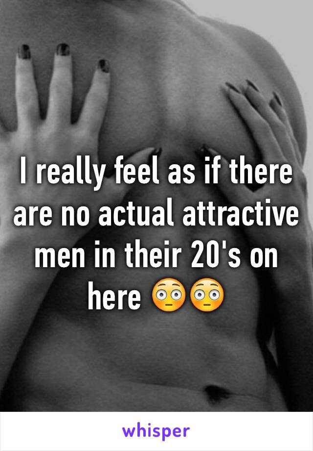 I really feel as if there are no actual attractive men in their 20's on here 😳😳