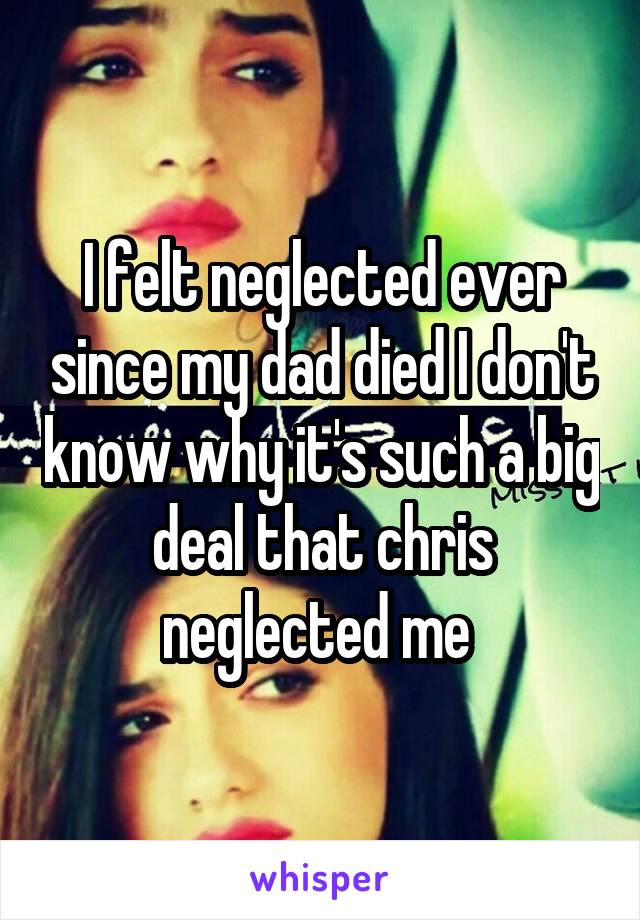 I felt neglected ever since my dad died I don't know why it's such a big deal that chris neglected me 
