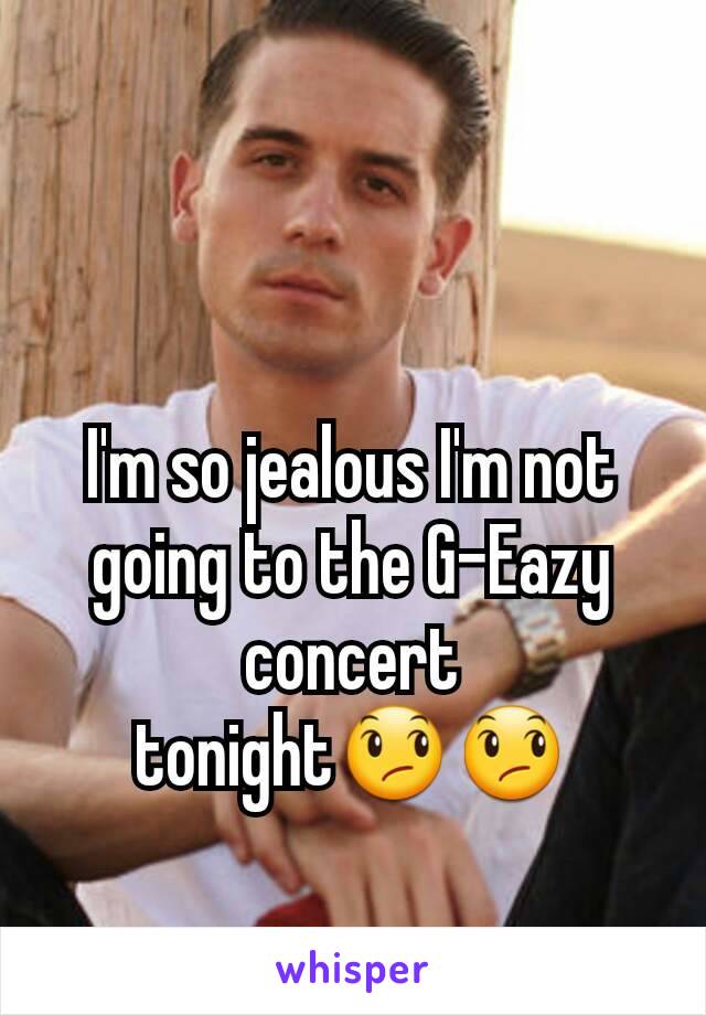 I'm so jealous I'm not going to the G-Eazy concert tonight😞😞