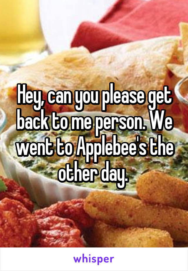 Hey, can you please get back to me person. We went to Applebee's the other day. 
