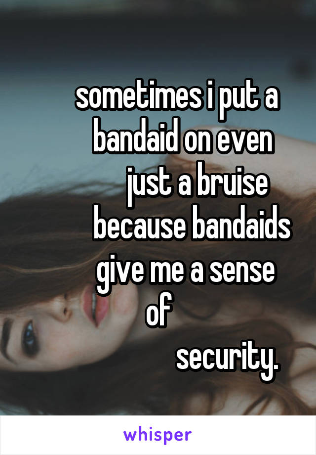       sometimes i put a
        bandaid on even
             just a bruise
           because bandaids
         give me a sense of
                        security. 