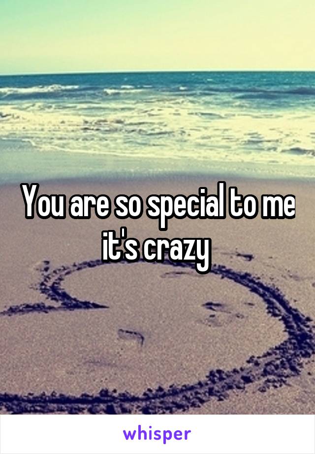 You are so special to me it's crazy 