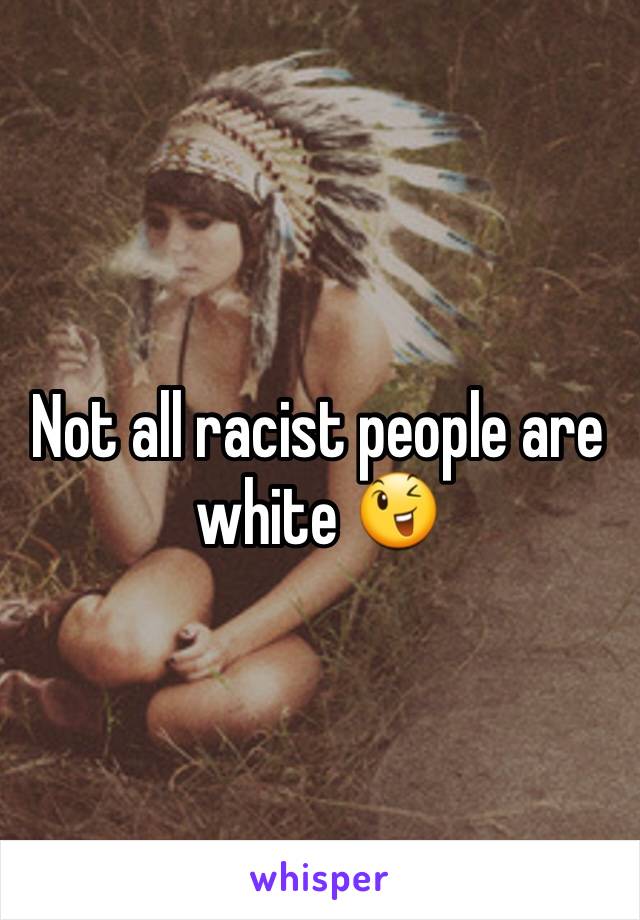 Not all racist people are white 😉