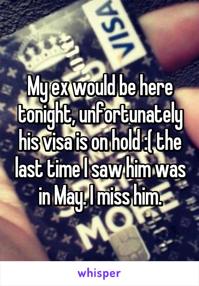 My ex would be here tonight, unfortunately his visa is on hold :( the last time I saw him was in May. I miss him.