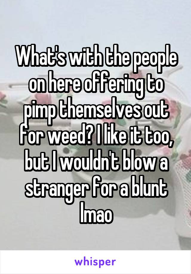 What's with the people on here offering to pimp themselves out for weed? I like it too, but I wouldn't blow a stranger for a blunt lmao