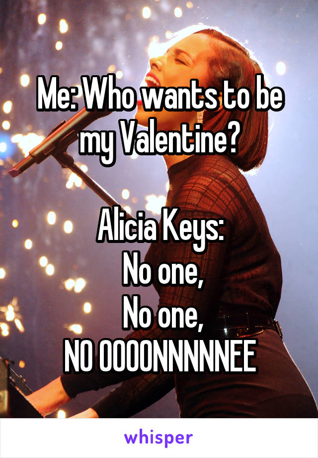 Me: Who wants to be my Valentine?

Alicia Keys:
 No one,
 No one,
NO OOOONNNNNEE
