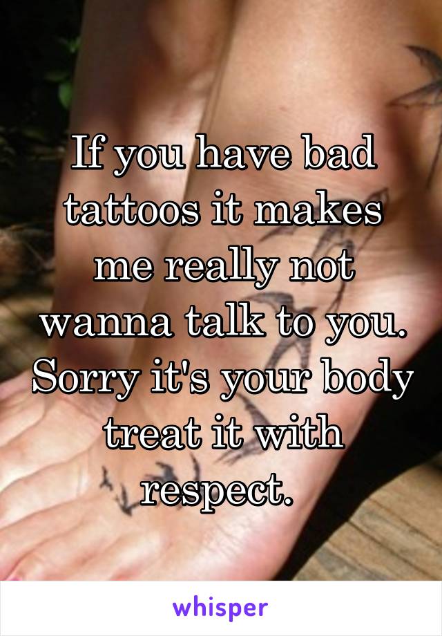If you have bad tattoos it makes me really not wanna talk to you. Sorry it's your body treat it with respect. 
