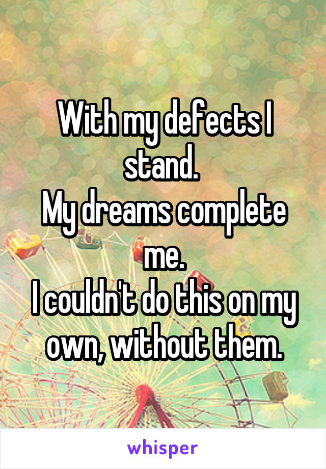 With my defects I stand. 
My dreams complete me.
I couldn't do this on my own, without them.