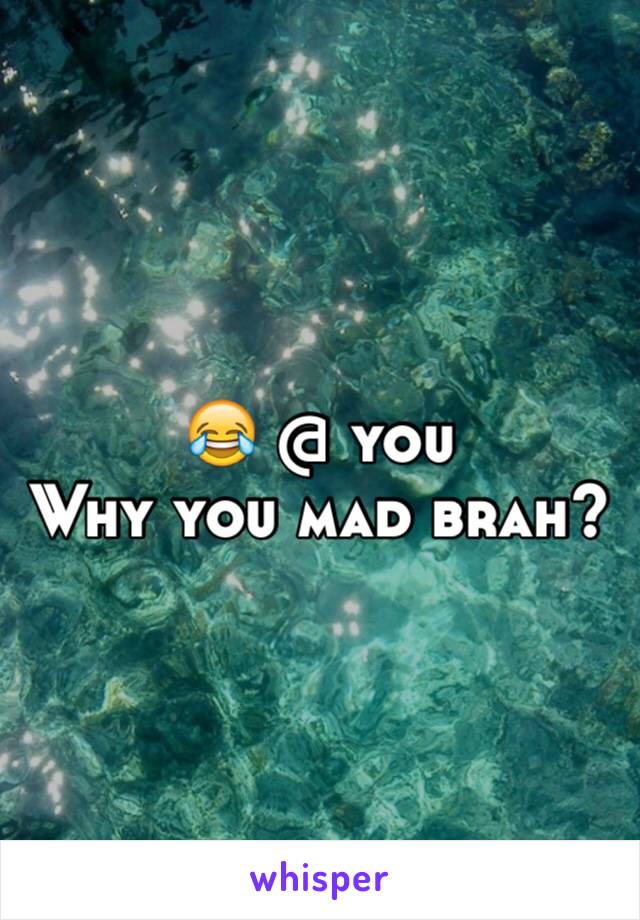 😂 @ you 
Why you mad brah? 