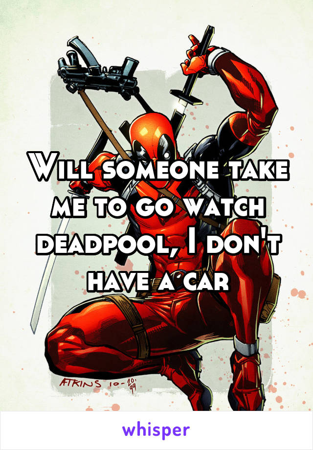 Will someone take me to go watch deadpool, I don't have a car