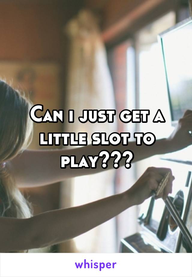 Can i just get a little slot to play???