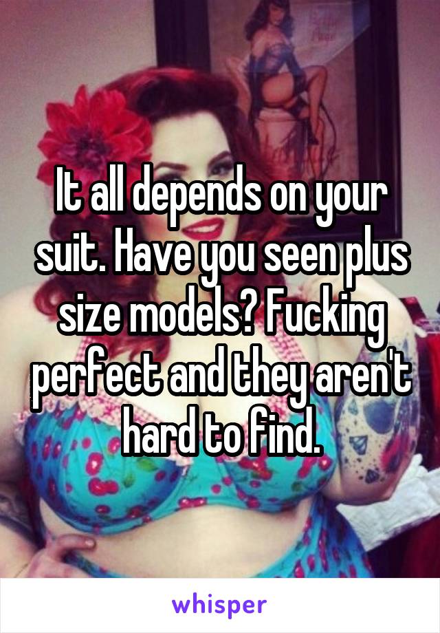 It all depends on your suit. Have you seen plus size models? Fucking perfect and they aren't hard to find.